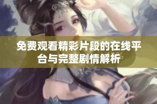 免费观看精彩片段的在线平台与完整剧情解析