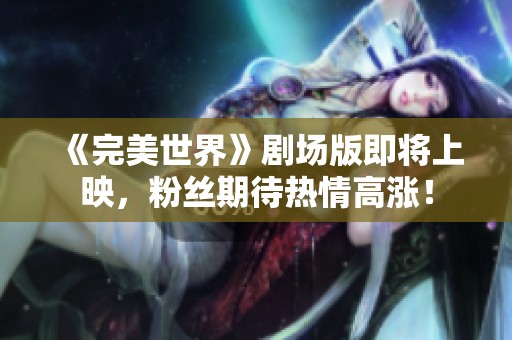《完美世界》剧场版即将上映，粉丝期待热情高涨！