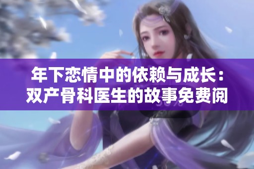 年下恋情中的依赖与成长：双产骨科医生的故事免费阅读