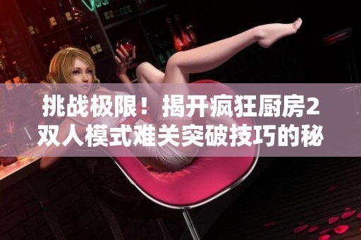 挑战极限！揭开疯狂厨房2双人模式难关突破技巧的秘密