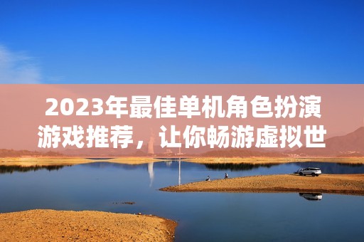 2023年最佳单机角色扮演游戏推荐，让你畅游虚拟世界