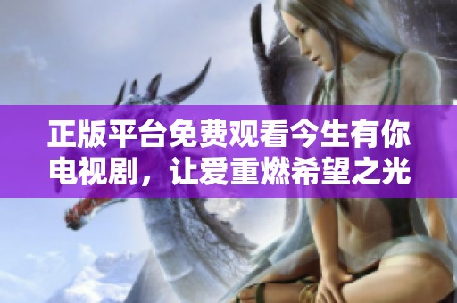 正版平台免费观看今生有你电视剧，让爱重燃希望之光