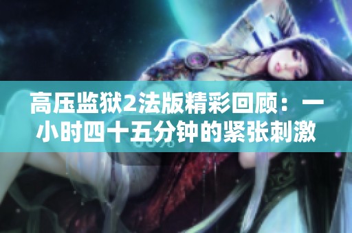 高压监狱2法版精彩回顾：一小时四十五分钟的紧张刺激之旅
