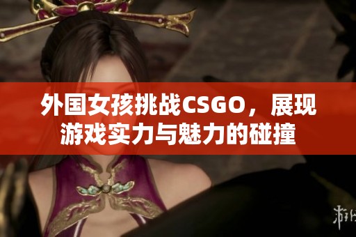 外国女孩挑战CSGO，展现游戏实力与魅力的碰撞