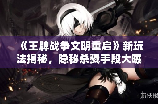 《王牌战争文明重启》新玩法揭秘，隐秘杀戮手段大曝光！