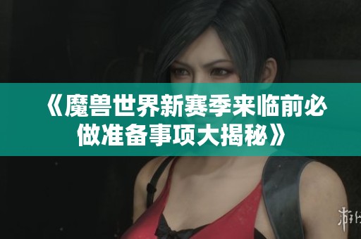 《魔兽世界新赛季来临前必做准备事项大揭秘》