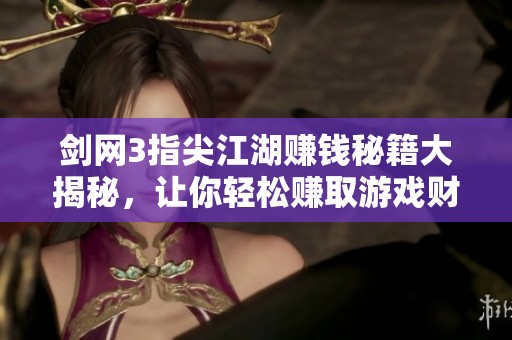 剑网3指尖江湖赚钱秘籍大揭秘，让你轻松赚取游戏财富