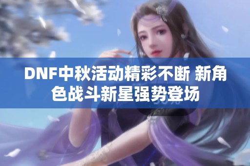DNF中秋活动精彩不断 新角色战斗新星强势登场