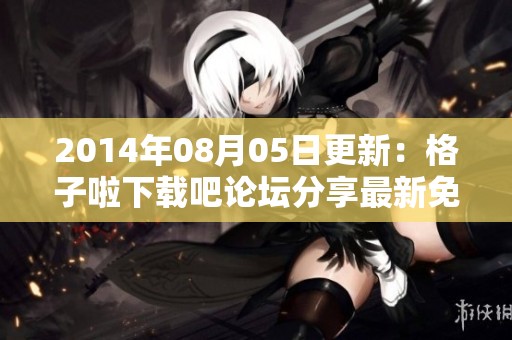 2014年08月05日更新：格子啦下载吧论坛分享最新免费软件下载信息