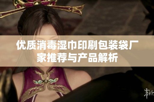 优质消毒湿巾印刷包装袋厂家推荐与产品解析