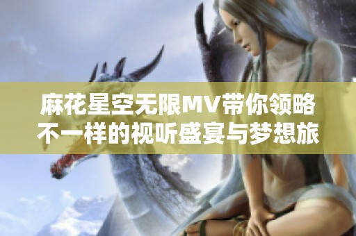 麻花星空无限MV带你领略不一样的视听盛宴与梦想旅程