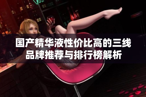 国产精华液性价比高的三线品牌推荐与排行榜解析