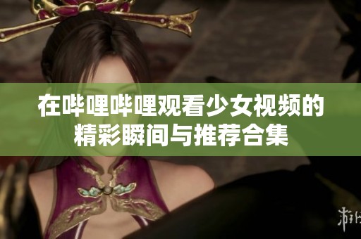在哔哩哔哩观看少女视频的精彩瞬间与推荐合集