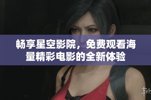 畅享星空影院，免费观看海量精彩电影的全新体验