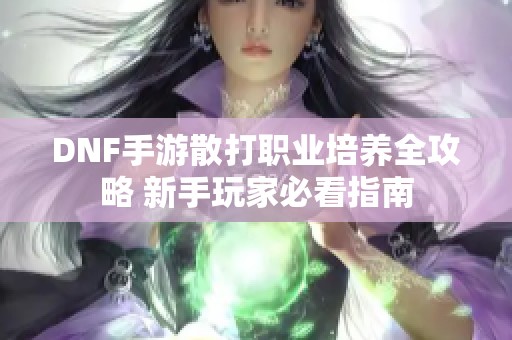 DNF手游散打职业培养全攻略 新手玩家必看指南