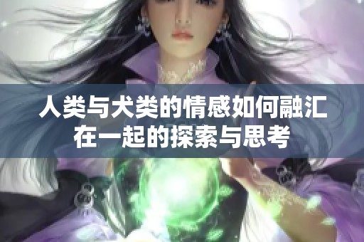 人类与犬类的情感如何融汇在一起的探索与思考