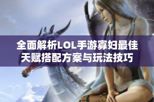 全面解析LOL手游寡妇最佳天赋搭配方案与玩法技巧