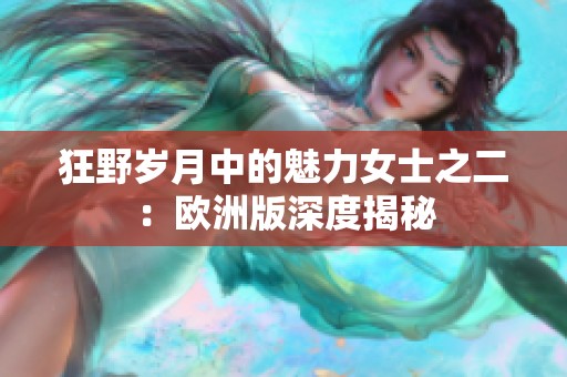 狂野岁月中的魅力女士之二：欧洲版深度揭秘
