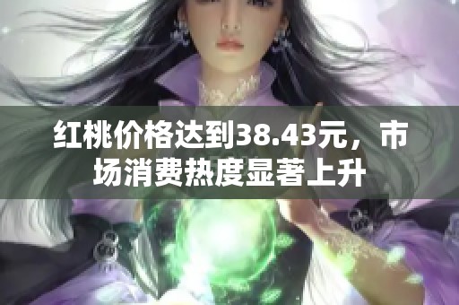 红桃价格达到38.43元，市场消费热度显著上升