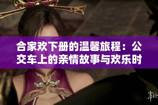 合家欢下册的温馨旅程：公交车上的亲情故事与欢乐时光