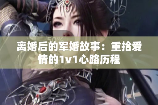 离婚后的军婚故事：重拾爱情的1v1心路历程