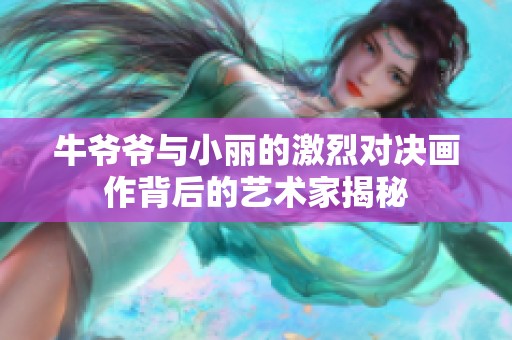 牛爷爷与小丽的激烈对决画作背后的艺术家揭秘