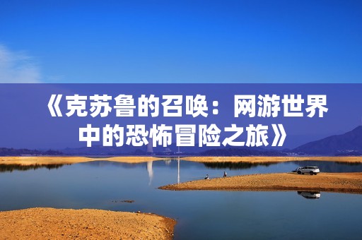 《克苏鲁的召唤：网游世界中的恐怖冒险之旅》