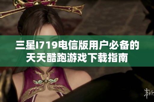 三星I719电信版用户必备的天天酷跑游戏下载指南