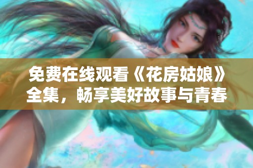 免费在线观看《花房姑娘》全集，畅享美好故事与青春旋律