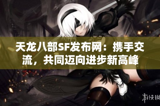 天龙八部SF发布网：携手交流，共同迈向进步新高峰