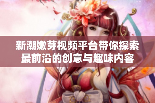 新潮嫩芽视频平台带你探索最前沿的创意与趣味内容