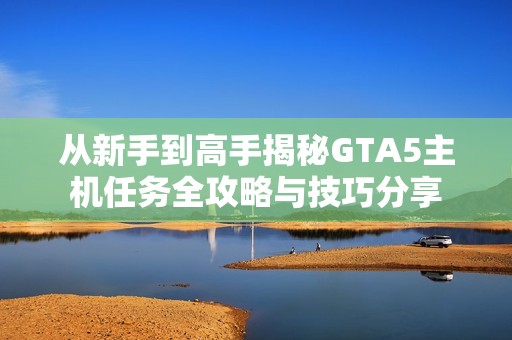 从新手到高手揭秘GTA5主机任务全攻略与技巧分享