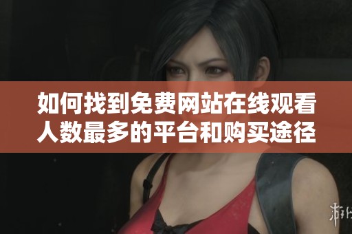 如何找到免费网站在线观看人数最多的平台和购买途径