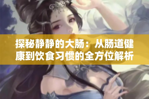 探秘静静的大肠：从肠道健康到饮食习惯的全方位解析