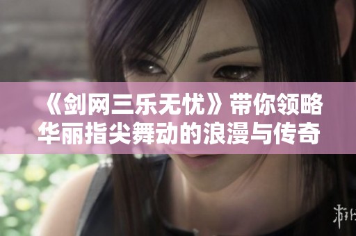 《剑网三乐无忧》带你领略华丽指尖舞动的浪漫与传奇