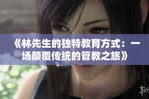 《林先生的独特教育方式：一场颠覆传统的管教之旅》