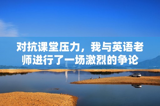 对抗课堂压力，我与英语老师进行了一场激烈的争论