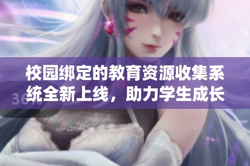 校园绑定的教育资源收集系统全新上线，助力学生成长