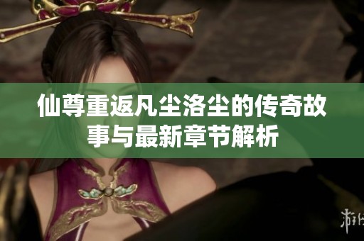 仙尊重返凡尘洛尘的传奇故事与最新章节解析