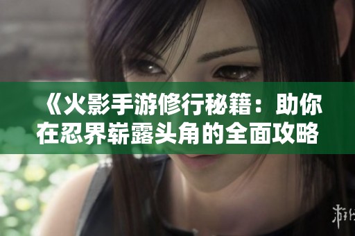 《火影手游修行秘籍：助你在忍界崭露头角的全面攻略》