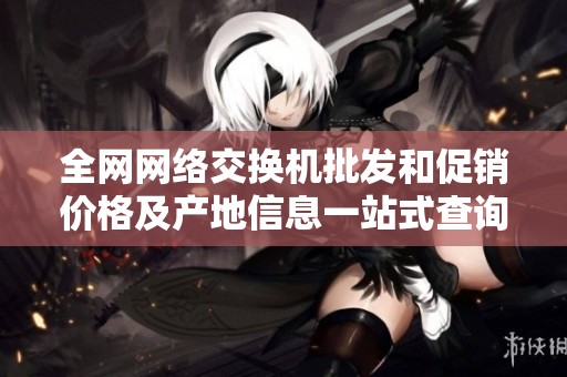 全网网络交换机批发和促销价格及产地信息一站式查询