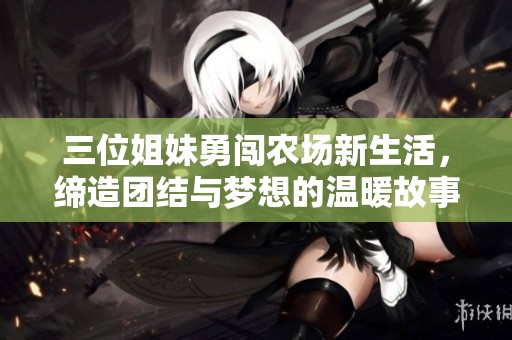 三位姐妹勇闯农场新生活，缔造团结与梦想的温暖故事