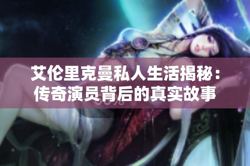 艾伦里克曼私人生活揭秘：传奇演员背后的真实故事