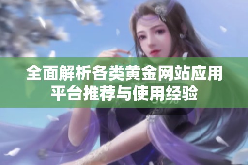 全面解析各类黄金网站应用平台推荐与使用经验