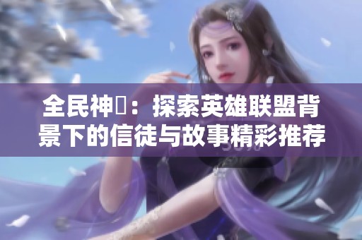 全民神祇：探索英雄联盟背景下的信徒与故事精彩推荐