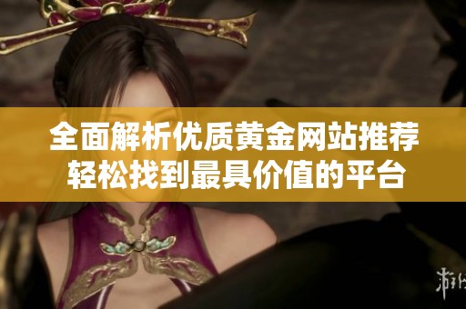 全面解析优质黄金网站推荐 轻松找到最具价值的平台