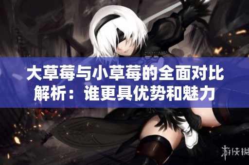 大草莓与小草莓的全面对比解析：谁更具优势和魅力