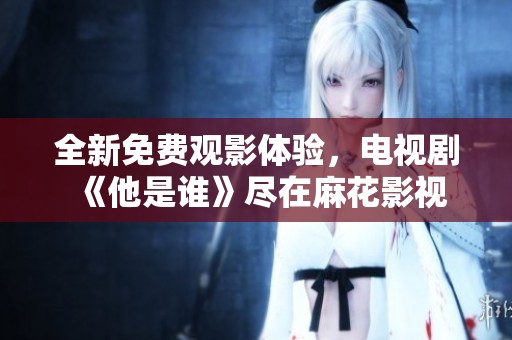 全新免费观影体验，电视剧《他是谁》尽在麻花影视
