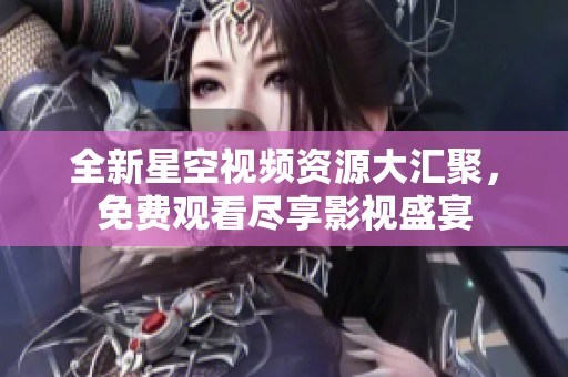 全新星空视频资源大汇聚，免费观看尽享影视盛宴