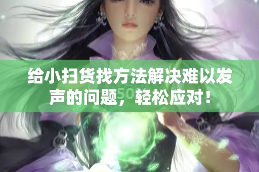 给小扫货找方法解决难以发声的问题，轻松应对！